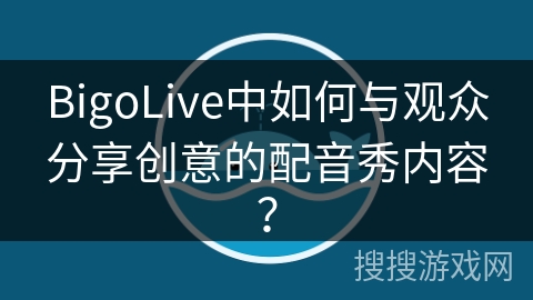 BigoLive中如何与观众分享创意的配音秀内容？