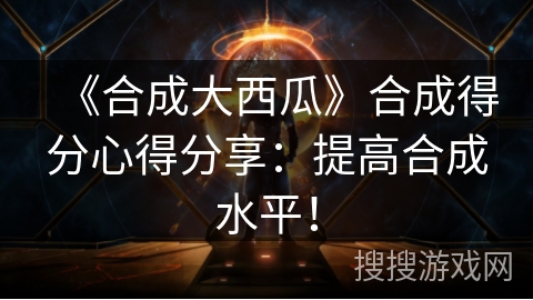 《合成大西瓜》合成得分心得分享:提高合成水平! 《合成大西瓜》合成得分心得分享:提高合成水平!