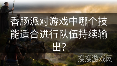香肠派对游戏中哪个技能适合进行队伍持续输出？