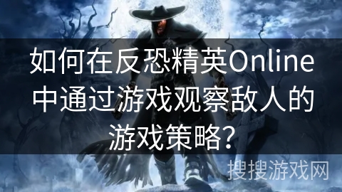 如何在反恐精英Online中通过游戏观察敌人的游戏策略？