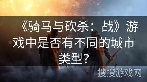 《骑马与砍杀：战》游戏中是否有不同的城市类型？