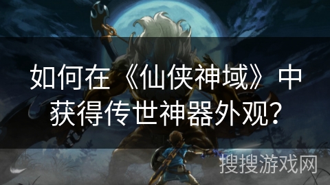 如何在《仙侠神域》中获得传世神器外观？