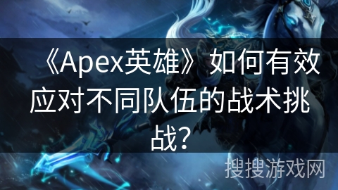 《Apex英雄》如何有效应对不同队伍的战术挑战？