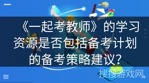 《一起考教师》的学习资源是否包括备考计划的备考策略建议？