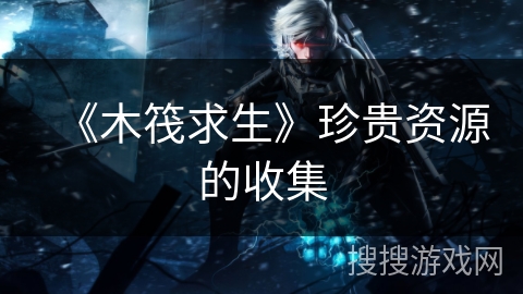 《木筏求生》珍贵资源的收集