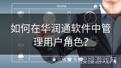 如何在华润通软件中管理用户角色? 如何在华润通软件中管理用户角色?