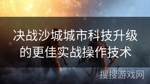 决战沙城城市科技升级的更佳实战操作技术