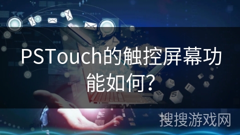 PSTouch的触控屏幕功能如何? PSTouch的触控屏幕功能如何?