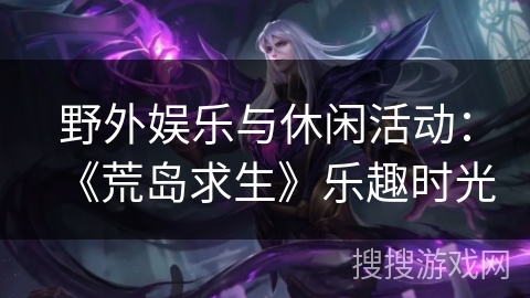 野外娱乐与休闲活动：《荒岛求生》乐趣时光