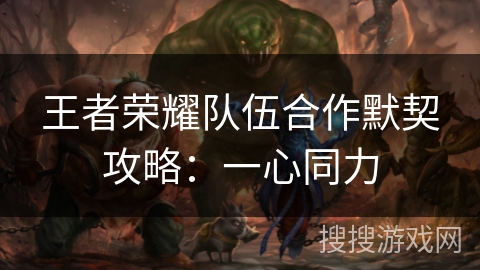 王者荣耀队伍合作默契攻略：一心同力