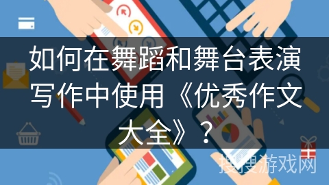 如何在舞蹈和舞台表演写作中使用《优秀作文大全》? 如何在舞蹈和舞台表演写作中使用《优秀作文大全》?