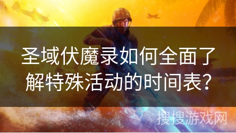 圣域伏魔录如何全面了解特殊活动的时间表? 圣域伏魔录如何全面了解特殊活动的时间表?