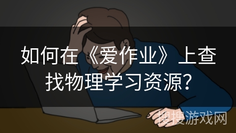 如何在《爱作业》上查找物理学习资源? 如何在《爱作业》上查找物理学习资源?