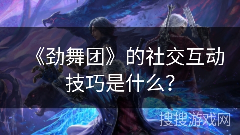 《劲舞团》的社交互动技巧是什么？