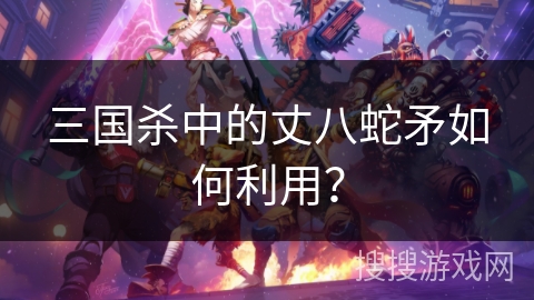三国杀中的丈八蛇矛如何利用？