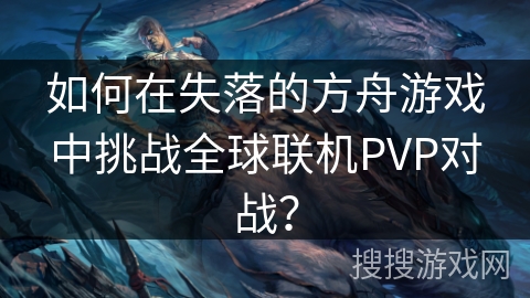 如何在失落的方舟游戏中挑战全球联机PVP对战? 如何在失落的方舟游戏中挑战全球联机PVP对战?