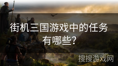 街机三国游戏中的任务有哪些？