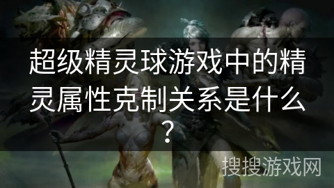 超级精灵球游戏中的精灵属性克制关系是什么？