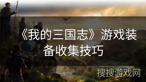 《我的三国志》游戏装备收集技巧