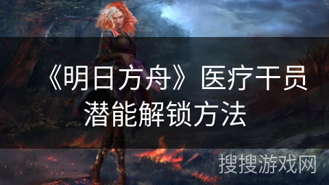 《明日方舟》医疗干员潜能解锁方法