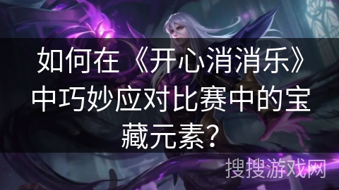 如何在《开心消消乐》中巧妙应对比赛中的宝藏元素? 如何在《开心消消乐》中巧妙应对比赛中的宝藏元素?