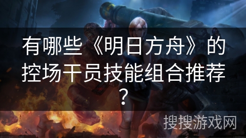 有哪些《明日方舟》的控场干员技能组合推荐? 有哪些《明日方舟》的控场干员技能组合推荐?