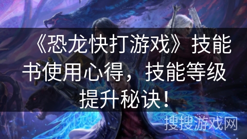 《恐龙快打游戏》技能书使用心得，技能等级提升秘诀！