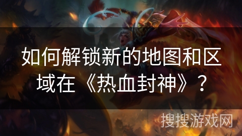 如何解锁新的地图和区域在《热血封神》？