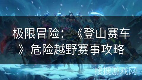 极限冒险:《登山赛车》危险越野赛事攻略 极限冒险:《登山赛车》危险越野赛事攻略