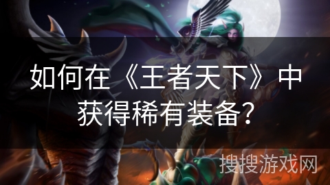 如何在《王者天下》中获得稀有装备? 如何在《王者天下》中获得稀有装备?