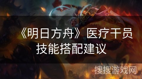 《明日方舟》医疗干员技能搭配建议