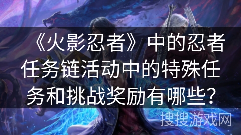 《火影忍者》中的忍者任务链活动中的特殊任务和挑战奖励有哪些? 《火影忍者》中的忍者任务链活动中的特殊任务和挑战奖励有哪些?