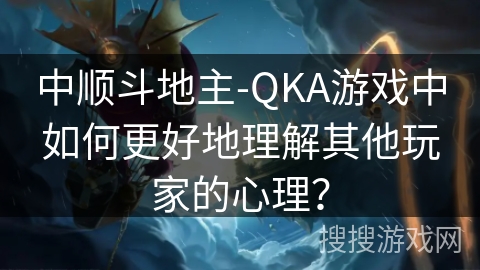 中顺斗地主-QKA游戏中如何更好地理解其他玩家的心理？