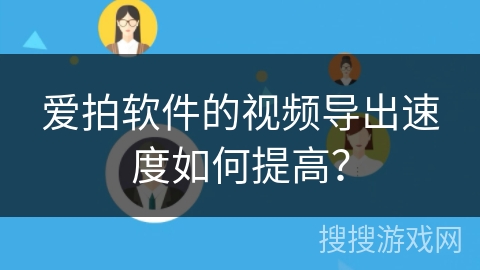 爱拍软件的视频导出速度如何提高？