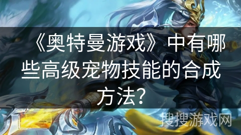 《奥特曼游戏》中有哪些高级宠物技能的合成方法？