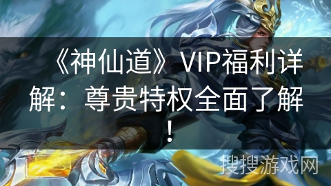 《神仙道》VIP福利详解:尊贵特权全面了解! 《神仙道》VIP福利详解:尊贵特权全面了解!