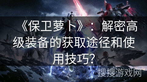 《保卫萝卜》：解密高级装备的获取途径和使用技巧？