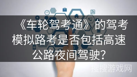 《车轮驾考通》的驾考模拟路考是否包括高速公路夜间驾驶？