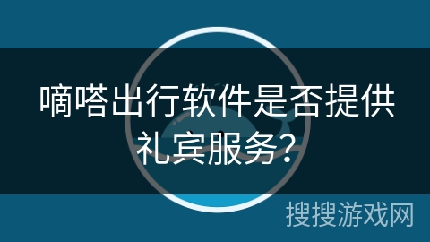 嘀嗒出行软件是否提供礼宾服务? 嘀嗒出行软件是否提供礼宾服务?