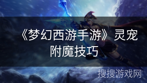 《梦幻西游手游》灵宠附魔技巧