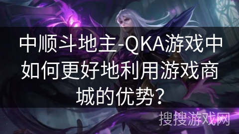 中顺斗地主-QKA游戏中如何更好地利用游戏商城的优势? 中顺斗地主-QKA游戏中如何更好地利用游戏商城的优势?