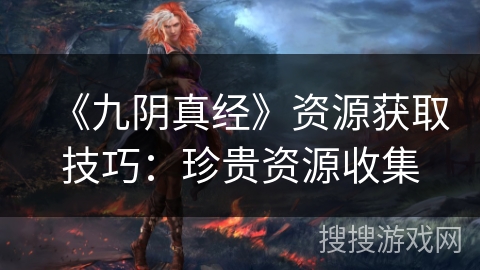 《九阴真经》资源获取技巧:珍贵资源收集 《九阴真经》资源获取技巧:珍贵资源收集
