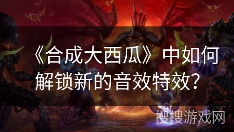 《合成大西瓜》中如何解锁新的音效特效? 《合成大西瓜》中如何解锁新的音效特效?