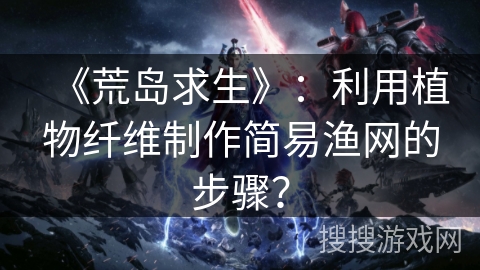 《荒岛求生》:利用植物纤维制作简易渔网的步骤? 《荒岛求生》:利用植物纤维制作简易渔网的步骤?