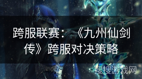 跨服联赛：《九州仙剑传》跨服对决策略