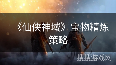 《仙侠神域》宝物精炼策略