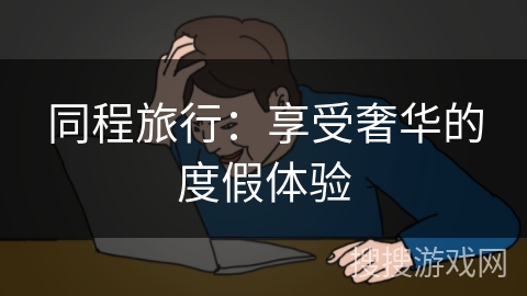 同程旅行：享受奢华的度假体验