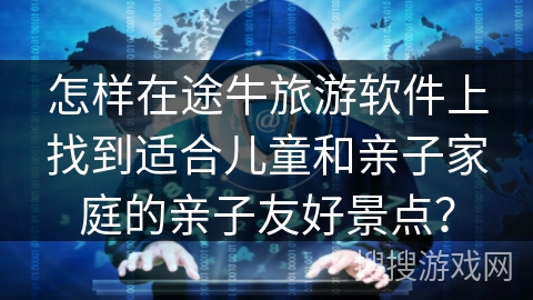 怎样在途牛旅游软件上找到适合儿童和亲子家庭的亲子友好景点？