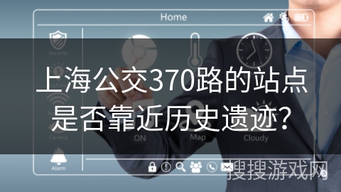 上海公交370路的站点是否靠近历史遗迹? 上海公交370路的站点是否靠近历史遗迹?