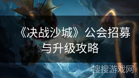 《决战沙城》公会招募与升级攻略